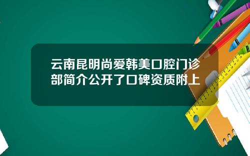 云南昆明尚爱韩美口腔门诊部简介公开了口碑资质附上