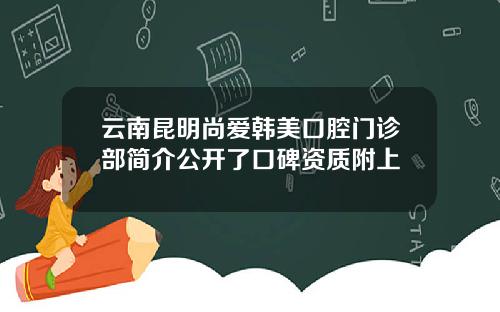 云南昆明尚爱韩美口腔门诊部简介公开了口碑资质附上