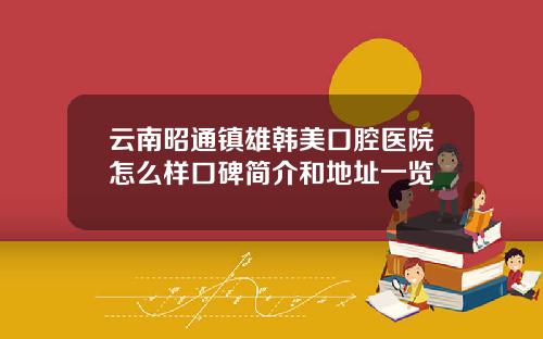 云南昭通镇雄韩美口腔医院怎么样口碑简介和地址一览
