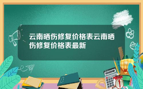 云南晒伤修复价格表云南晒伤修复价格表最新