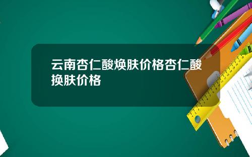 云南杏仁酸焕肤价格杏仁酸换肤价格
