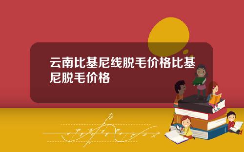 云南比基尼线脱毛价格比基尼脱毛价格