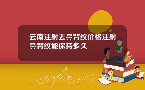 云南注射去鼻背纹价格注射鼻背纹能保持多久