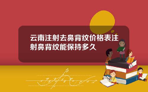 云南注射去鼻背纹价格表注射鼻背纹能保持多久