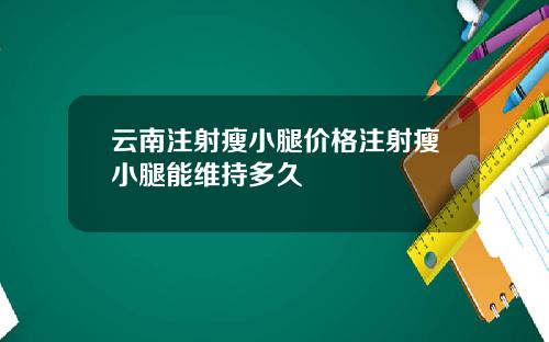 云南注射瘦小腿价格注射瘦小腿能维持多久