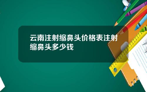 云南注射缩鼻头价格表注射缩鼻头多少钱