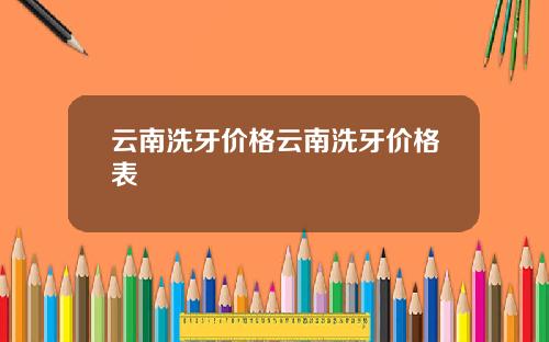 云南洗牙价格云南洗牙价格表