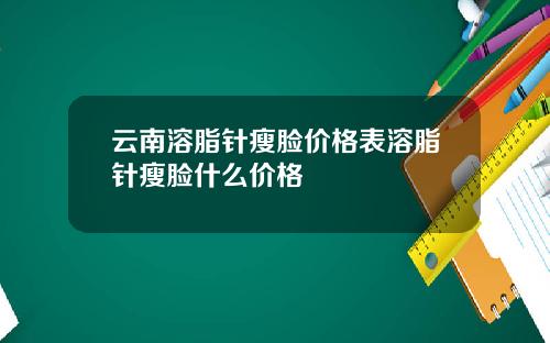 云南溶脂针瘦脸价格表溶脂针瘦脸什么价格