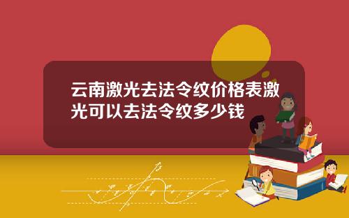 云南激光去法令纹价格表激光可以去法令纹多少钱