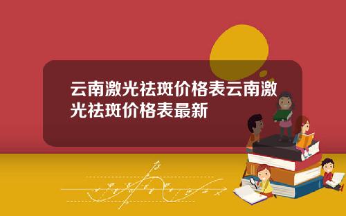 云南激光祛斑价格表云南激光祛斑价格表最新