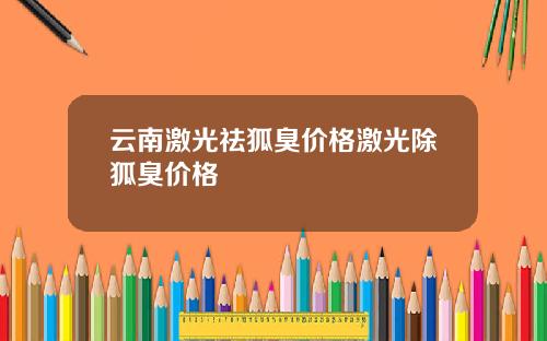 云南激光祛狐臭价格激光除狐臭价格