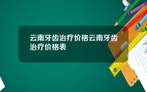 云南牙齿治疗价格云南牙齿治疗价格表