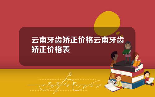云南牙齿矫正价格云南牙齿矫正价格表