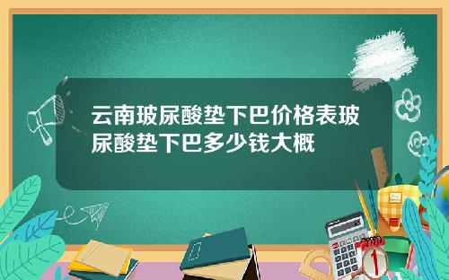 云南玻尿酸垫下巴价格表玻尿酸垫下巴多少钱大概