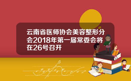云南省医师协会美容整形分会2018年第一届常委会将在26号召开