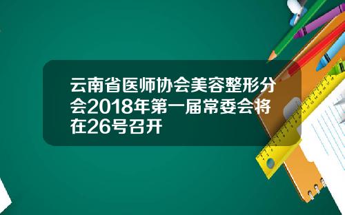 云南省医师协会美容整形分会2018年第一届常委会将在26号召开