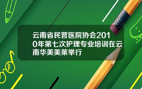 云南省民营医院协会2010年第七次护理专业培训在云南华美美莱举行
