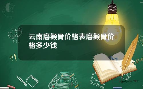 云南磨颧骨价格表磨颧骨价格多少钱