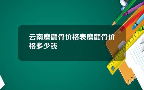 云南磨颧骨价格表磨颧骨价格多少钱