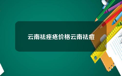 云南祛痤疮价格云南祛痘