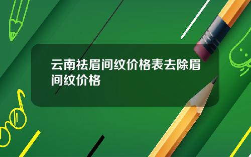 云南祛眉间纹价格表去除眉间纹价格