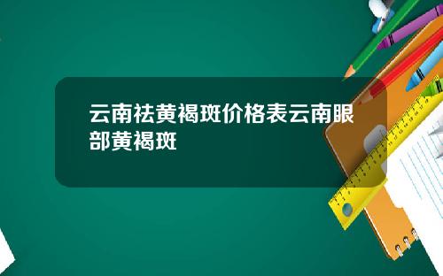 云南祛黄褐斑价格表云南眼部黄褐斑