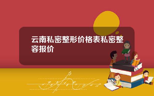 云南私密整形价格表私密整容报价