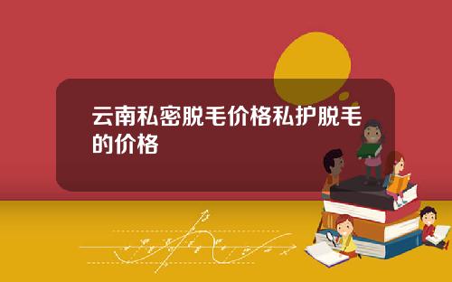 云南私密脱毛价格私护脱毛的价格