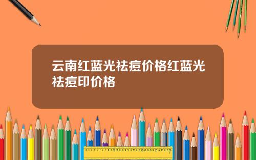 云南红蓝光祛痘价格红蓝光祛痘印价格
