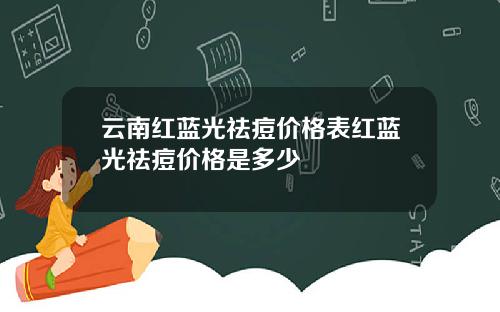 云南红蓝光祛痘价格表红蓝光祛痘价格是多少