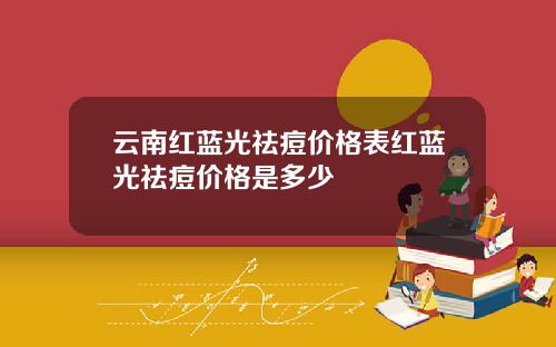 云南红蓝光祛痘价格表红蓝光祛痘价格是多少