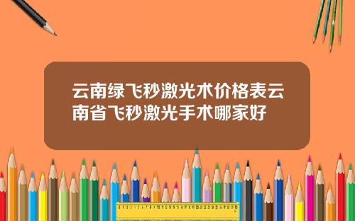 云南绿飞秒激光术价格表云南省飞秒激光手术哪家好