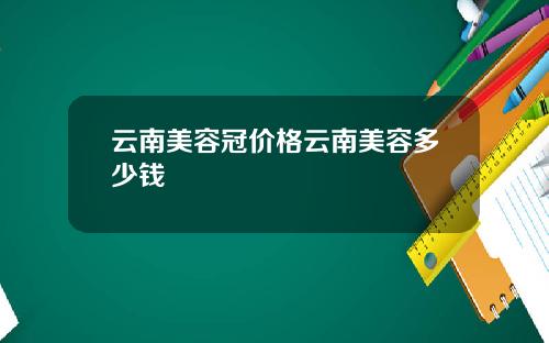 云南美容冠价格云南美容多少钱