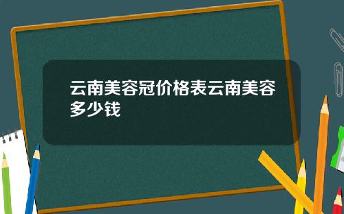 云南美容冠价格表云南美容多少钱