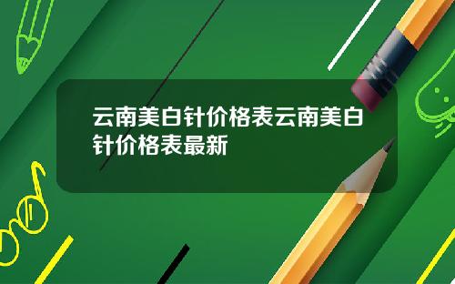 云南美白针价格表云南美白针价格表最新