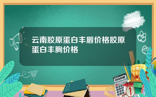 云南胶原蛋白丰唇价格胶原蛋白丰胸价格