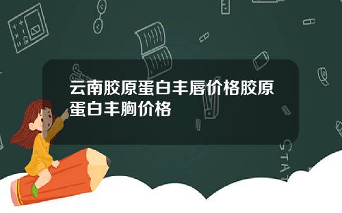 云南胶原蛋白丰唇价格胶原蛋白丰胸价格