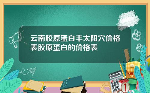 云南胶原蛋白丰太阳穴价格表胶原蛋白的价格表