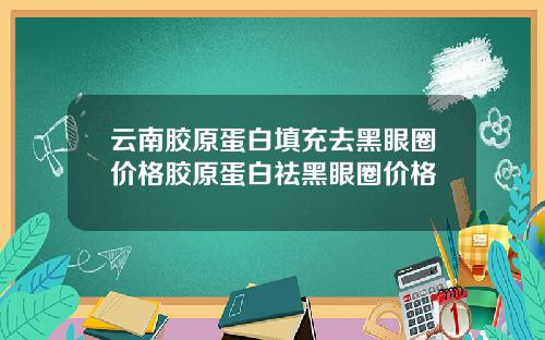云南胶原蛋白填充去黑眼圈价格胶原蛋白祛黑眼圈价格