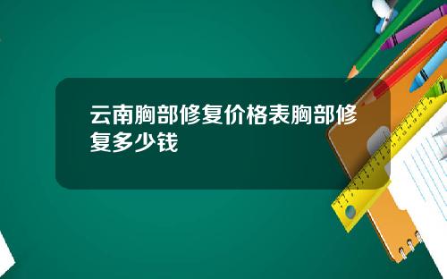 云南胸部修复价格表胸部修复多少钱