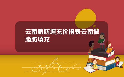 云南脂肪填充价格表云南做脂肪填充
