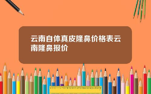 云南自体真皮隆鼻价格表云南隆鼻报价