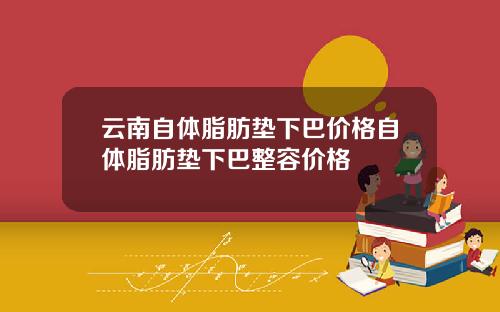 云南自体脂肪垫下巴价格自体脂肪垫下巴整容价格