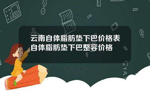 云南自体脂肪垫下巴价格表自体脂肪垫下巴整容价格
