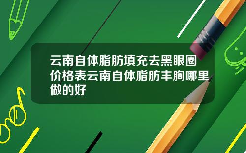 云南自体脂肪填充去黑眼圈价格表云南自体脂肪丰胸哪里做的好