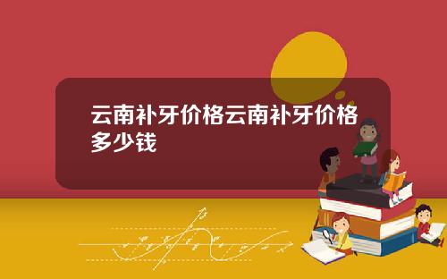 云南补牙价格云南补牙价格多少钱