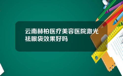 云南赫柏医疗美容医院激光祛眼袋效果好吗