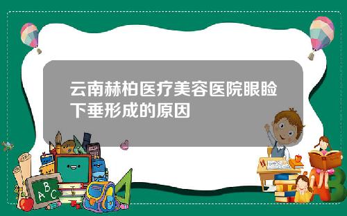云南赫柏医疗美容医院眼睑下垂形成的原因
