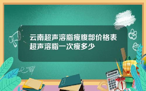 云南超声溶脂瘦腹部价格表超声溶脂一次瘦多少
