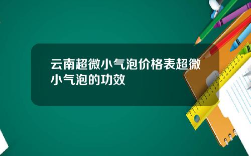 云南超微小气泡价格表超微小气泡的功效